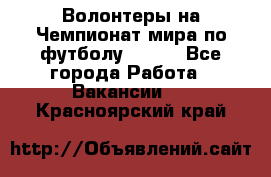 Волонтеры на Чемпионат мира по футболу 2018. - Все города Работа » Вакансии   . Красноярский край